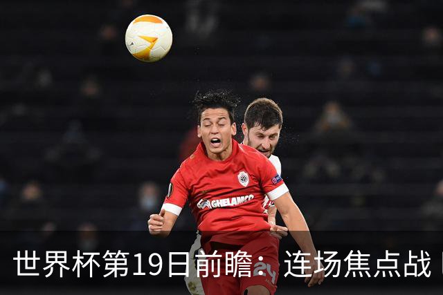 世界杯第19日前瞻：连场焦点战 巴西德国荷兰冲16强