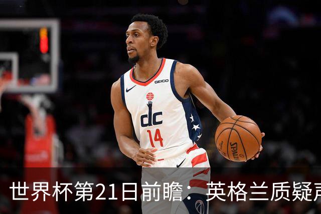 世界杯第21日前瞻：英格兰质疑声中前行 美国力求打破恐欧魔咒