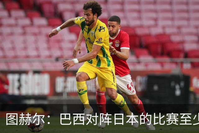图赫尔：巴西对阵日本的比赛至少是四分之一决赛级别的