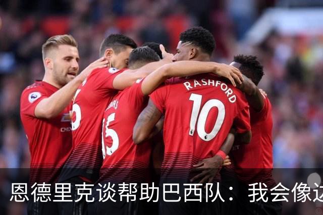 恩德里克谈帮助巴西队：我会像边后卫一样回撤，像中场一样抢断