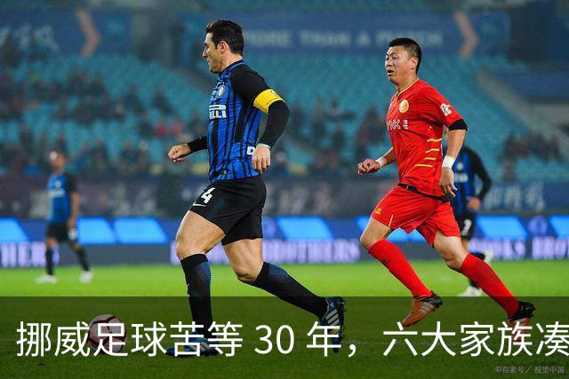 挪威足球苦等 30 年，六大家族凑世界杯主力，老国脚有啥绝招？