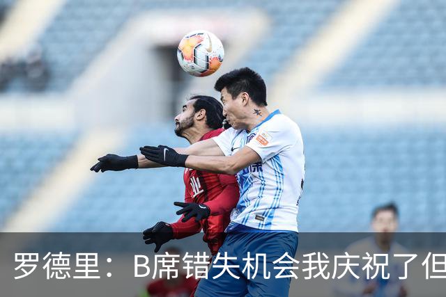 罗德里：B席错失机会我庆祝了但已道歉 C罗精神属性历史最佳之一