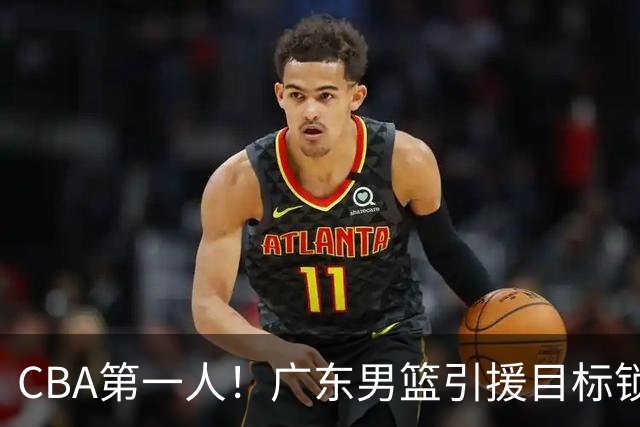 CBA第一人！广东男篮引援目标锁定，杜锋心仪许久，但得花不少钱